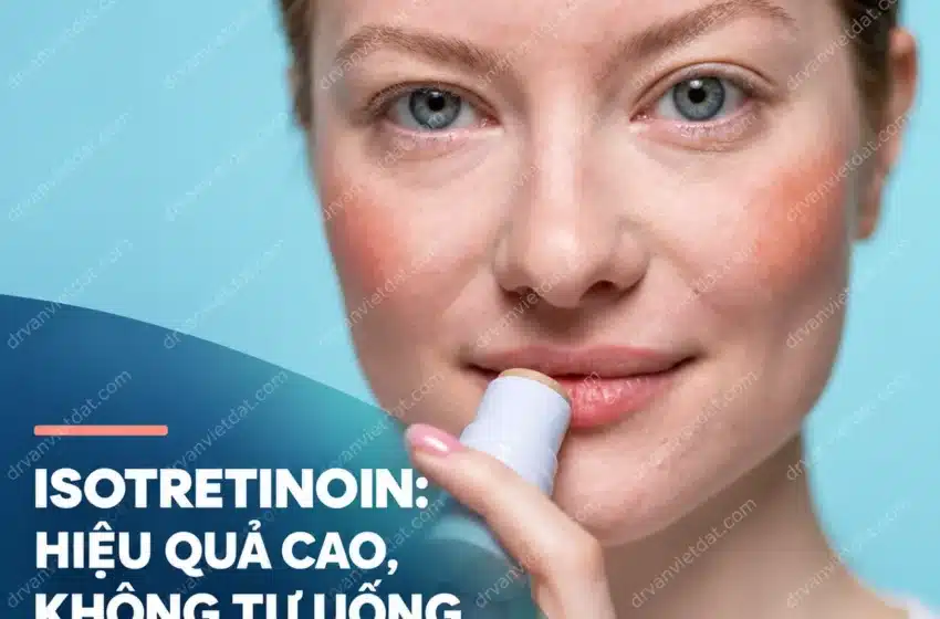  Isotretinoin trị mụn: hiệu quả, tác dụng phụ và cách theo dõi an toàn